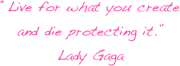 “Live for what you create
and die protecting it.”
Lady Gaga