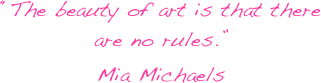 “The beauty of art is that there are no rules.”
Mia Michaels